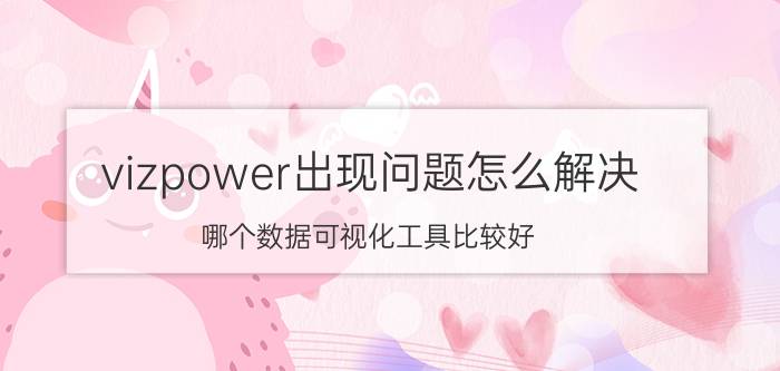 vizpower出现问题怎么解决 哪个数据可视化工具比较好？